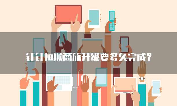 钉钉恒顺商旅升级要多久完成?