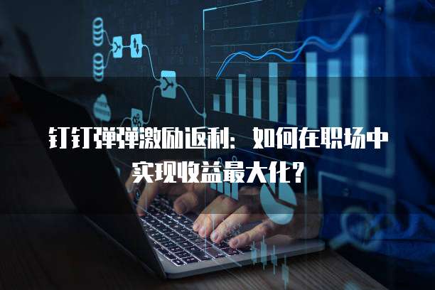 钉钉弹弹激励返利：如何在职场中实现收益最大化？
