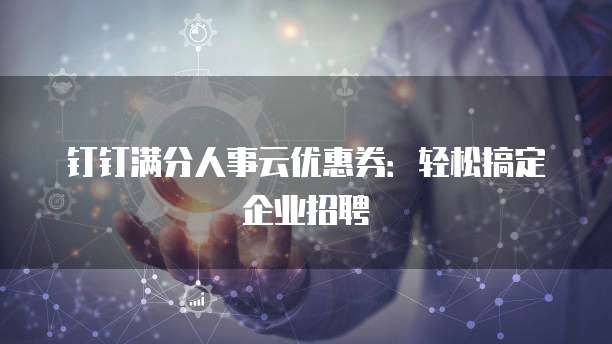 钉钉满分人事云优惠券：轻松搞定企业招聘