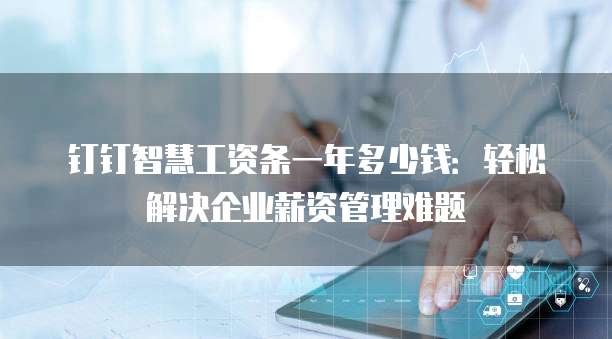 钉钉智慧工资条一年多少钱：轻松解决企业薪资管理难题