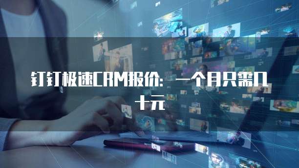 钉钉极速CRM报价:一个月只需几十元
