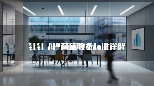 钉钉飞巴商旅收费标准详解