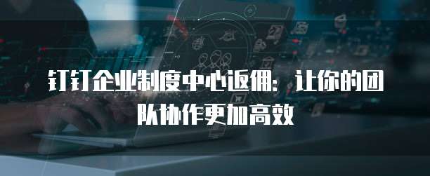 钉钉企业制度中心返佣:让你的团队协作更加高效
