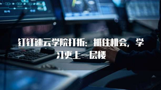 钉钉速云学院打折:抓住机会,学习更上一层楼