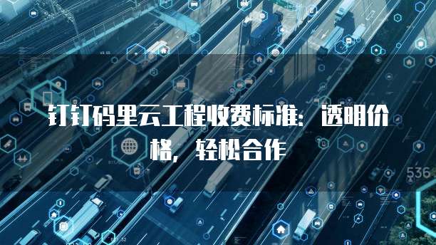 钉钉码里云工程收费标准：透明价格，轻松合作