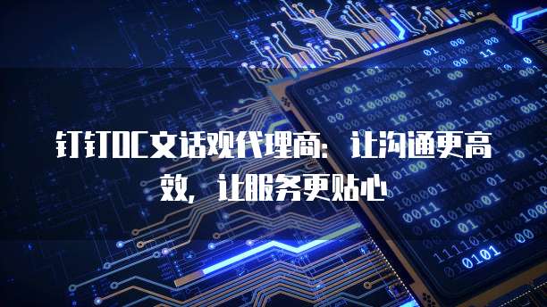 钉钉OC文话观代理商:让沟通更高效,让服务更贴心