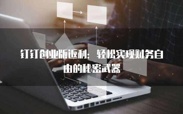 钉钉创业版返利:轻松实现财务自由的秘密武器