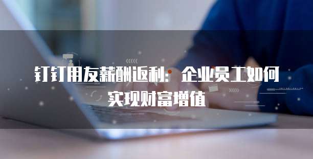 钉钉用友薪酬返利：企业员工如何实现财富增值