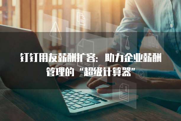 钉钉用友薪酬扩容：助力企业薪酬管理的&ldquo;超级计算器&rdquo;