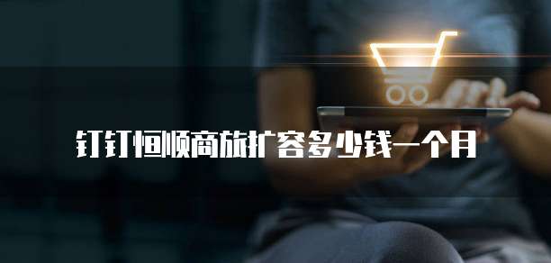 钉钉恒顺商旅扩容多少钱一个月