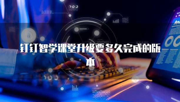 钉钉智学课堂升级要多久完成的版本