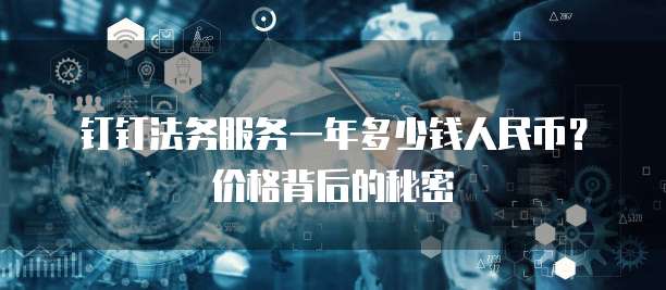钉钉法务服务一年多少钱人民币？价格背后的秘密