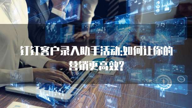 钉钉客户录入助手活动:如何让你的营销更高效?