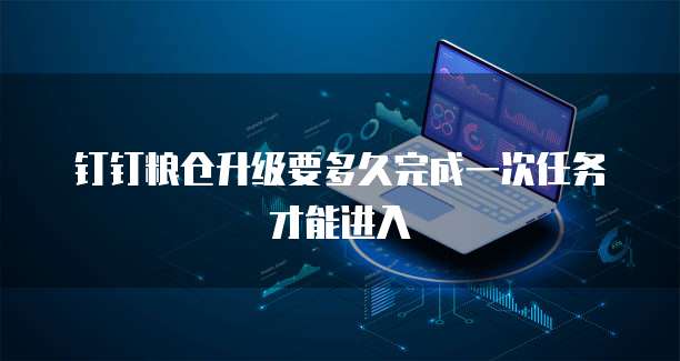 钉钉粮仓升级要多久完成一次任务才能进入