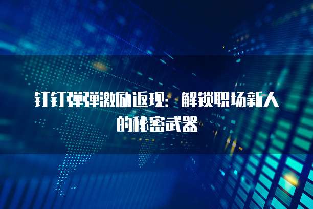 钉钉弹弹激励返现:解锁职场新人的秘密武器