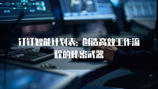 钉钉智能计划表: 创造高效工作流程的秘密武器