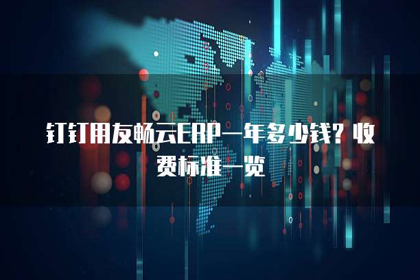 钉钉用友畅云ERP一年多少钱?收费标准一览