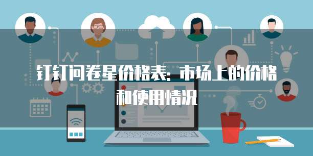 钉钉问卷星价格表: 市场上的价格和使用情况
