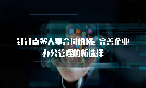 钉钉点签人事合同价格: 完善企业办公管理的新选择