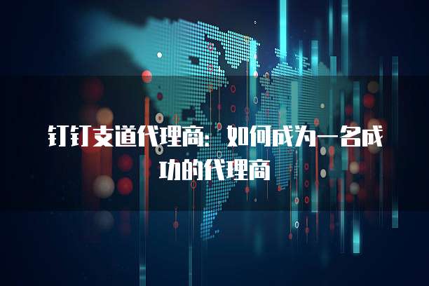 钉钉支道代理商：如何成为一名成功的代理商