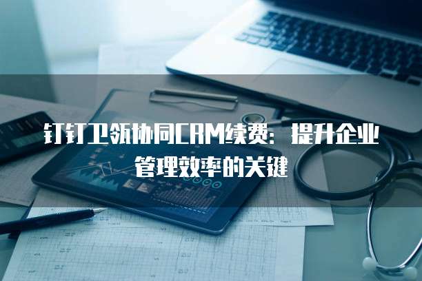 钉钉卫瓴协同CRM续费:提升企业管理效率的关键
