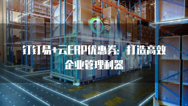 钉钉易+云ERP优惠券：打造高效企业管理利器