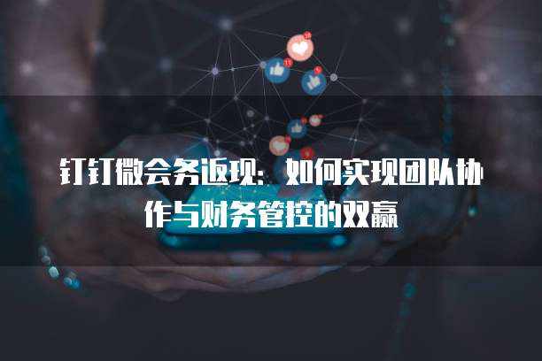 钉钉微会务返现：如何实现团队协作与财务管控的双赢