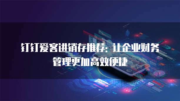 钉钉爱客进销存推荐: 让企业财务管理更加高效便捷