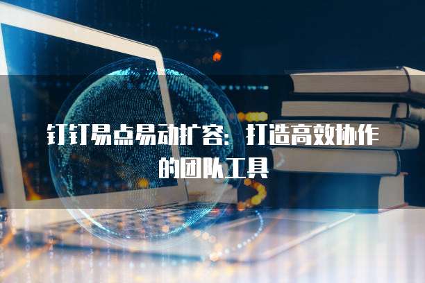钉钉易点易动扩容：打造高效协作的团队工具