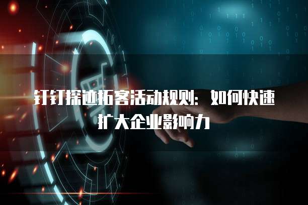 钉钉探迹拓客活动规则：如何快速扩大企业影响力