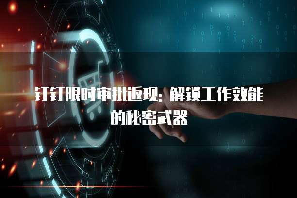 钉钉限时审批返现: 解锁工作效能的秘密武器