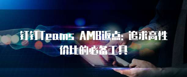 钉钉Teams AMB返点: 追求高性价比的必备工具