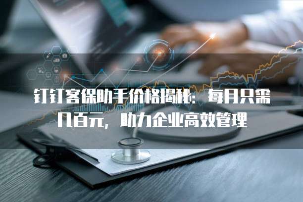 钉钉客保助手价格揭秘:每月只需几百元,助力企业高效管理