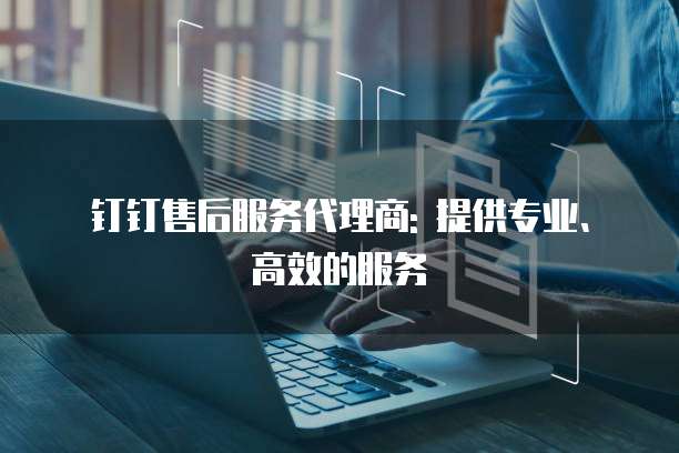 钉钉售后服务代理商: 提供专业、高效的服务