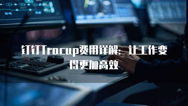 钉钉Tracup费用详解:让工作变得更加高效