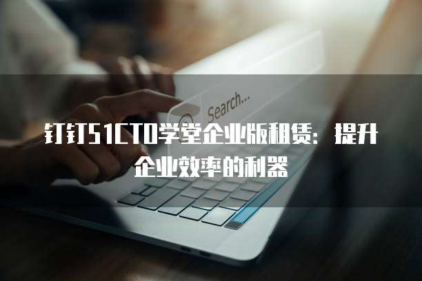 钉钉51CTO学堂企业版租赁：提升企业效率的利器