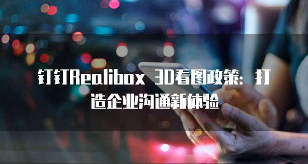 钉钉Realibox 3D看图政策:打造企业沟通新体验