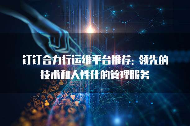 钉钉合力行运维平台推荐: 领先的技术和人性化的管理服务