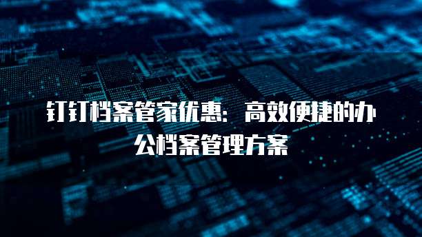 钉钉档案管家优惠:高效便捷的办公档案管理方案
