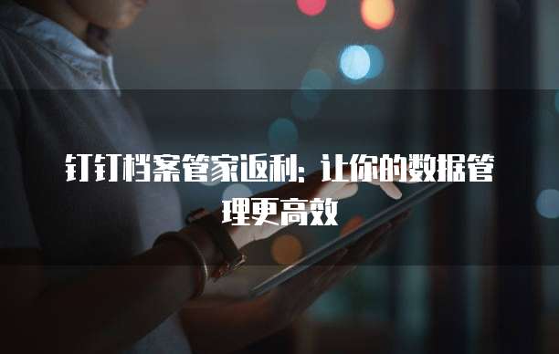钉钉档案管家返利: 让你的数据管理更高效