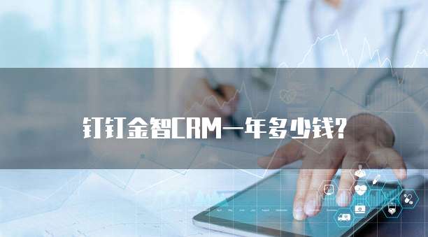钉钉金智CRM一年多少钱?