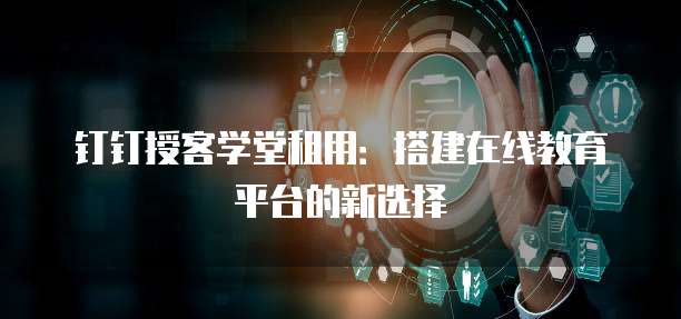 钉钉授客学堂租用:搭建在线教育平台的新选择