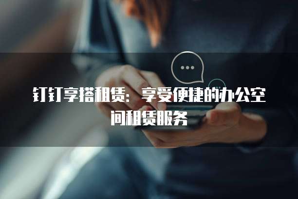 钉钉享搭租赁:享受便捷的办公空间租赁服务
