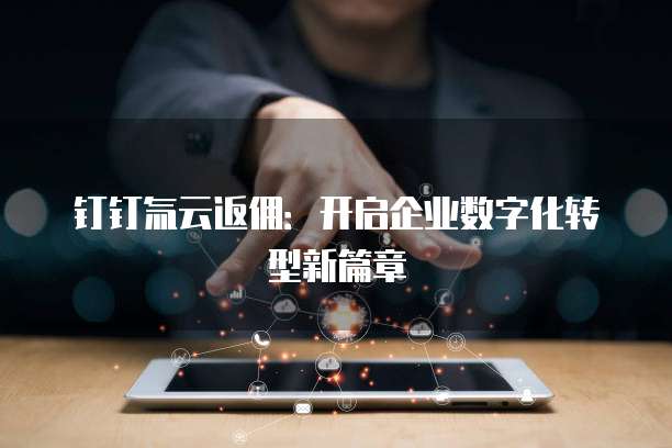 钉钉氚云返佣：开启企业数字化转型新篇章