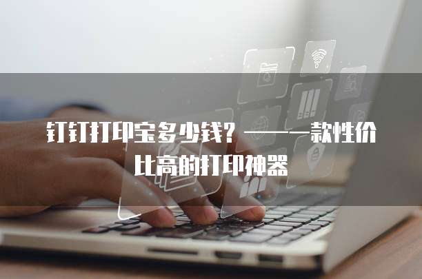 钉钉打印宝多少钱？&mdash;&mdash;一款性价比高的打印神器