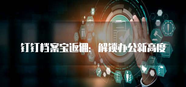 钉钉档案宝返佣:解锁办公新高度