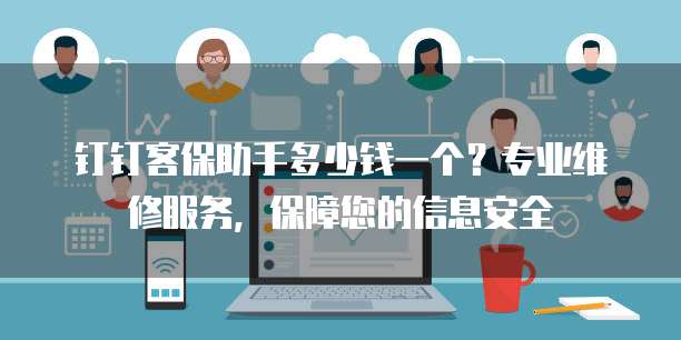 钉钉客保助手多少钱一个?专业维修服务,保障您的信息安全