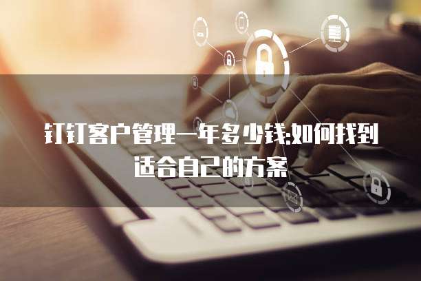 钉钉客户管理一年多少钱:如何找到适合自己的方案