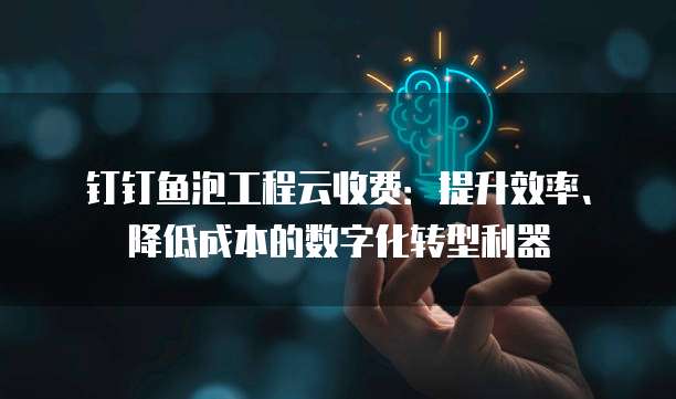 钉钉鱼泡工程云收费:提升效率、降低成本的数字化转型利器
