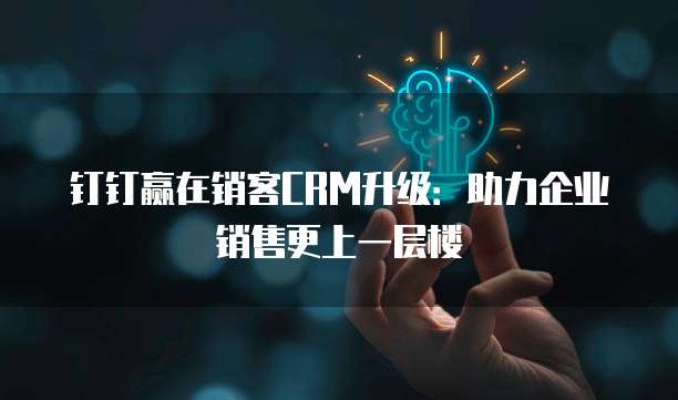 钉钉赢在销客CRM升级:助力企业销售更上一层楼